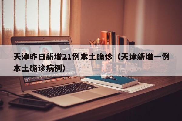 天津昨日新增21例本土确诊（天津新增一例本土确诊病例）