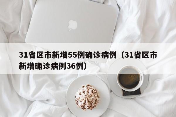 31省区市新增55例确诊病例（31省区市新增确诊病例36例）
