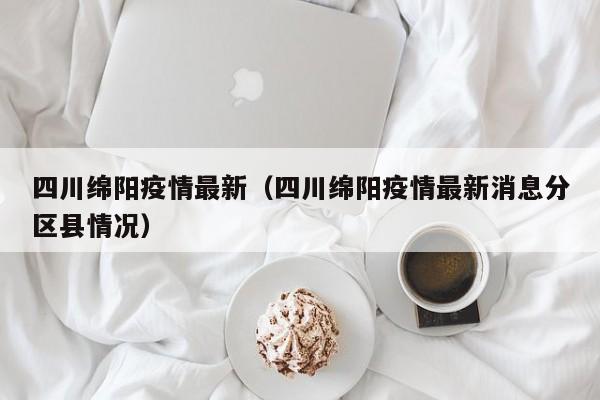四川绵阳疫情最新（四川绵阳疫情最新消息分区县情况）