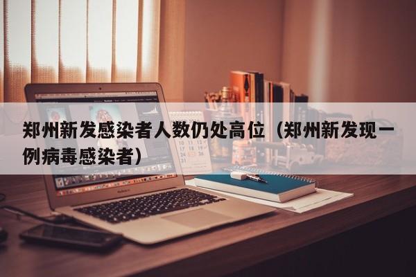 郑州新发感染者人数仍处高位（郑州新发现一例病毒感染者）