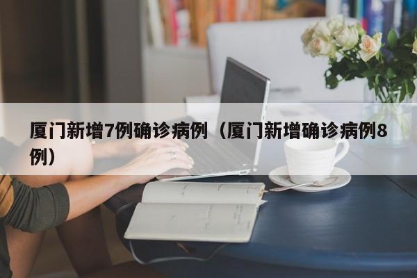 厦门新增7例确诊病例（厦门新增确诊病例8例）