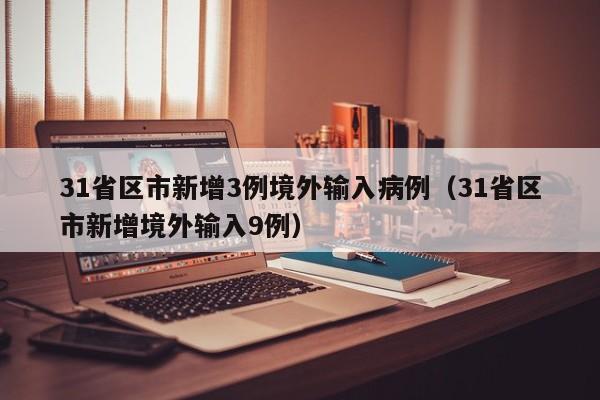 31省区市新增3例境外输入病例（31省区市新增境外输入9例）