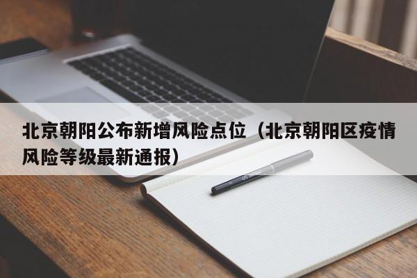 北京朝阳公布新增风险点位（北京朝阳区疫情风险等级最新通报）