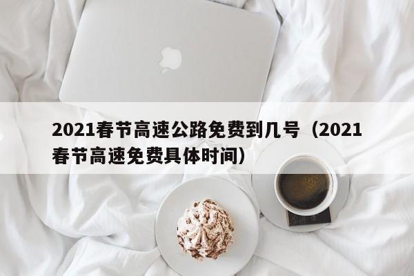 2021春节高速公路免费到几号（2021春节高速免费具体时间）