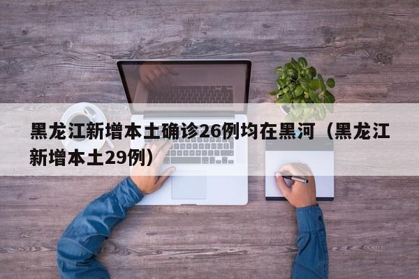 黑龙江新增本土确诊26例均在黑河（黑龙江新增本土29例）