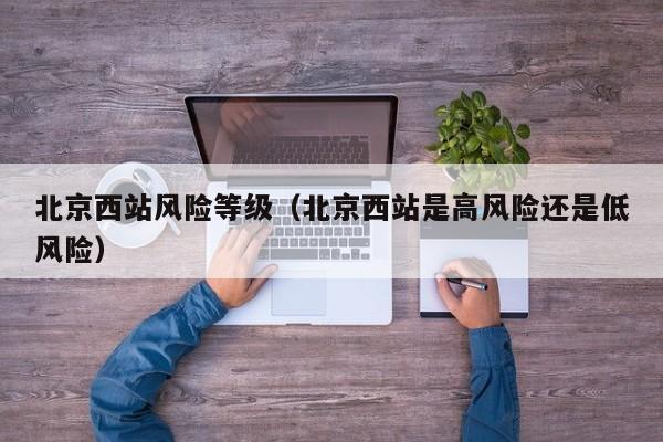 北京西站风险等级（北京西站是高风险还是低风险）