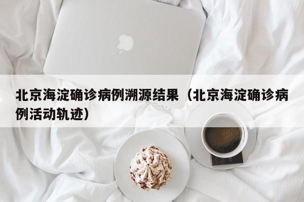 北京海淀确诊病例溯源结果（北京海淀确诊病例活动轨迹）