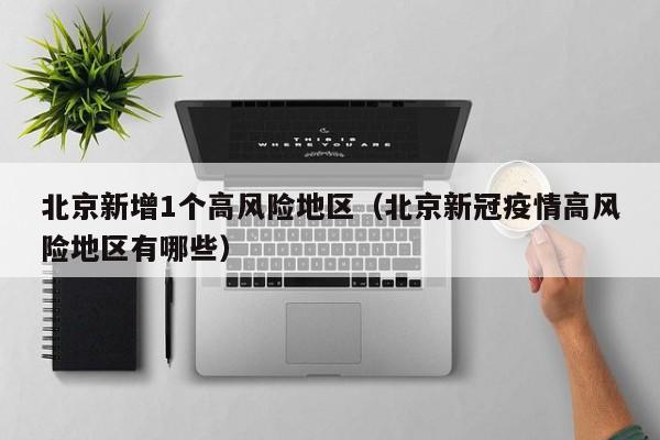 北京新增1个高风险地区（北京新冠疫情高风险地区有哪些）