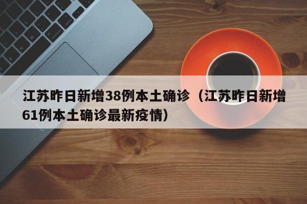 江苏昨日新增38例本土确诊（江苏昨日新增61例本土确诊最新疫情）
