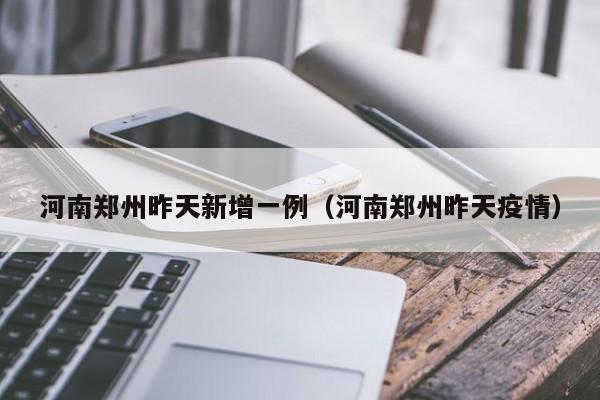 河南郑州昨天新增一例（河南郑州昨天疫情）
