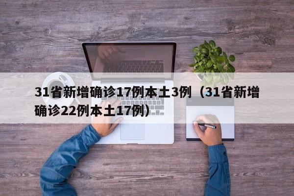 31省新增确诊17例本土3例（31省新增确诊22例本土17例）