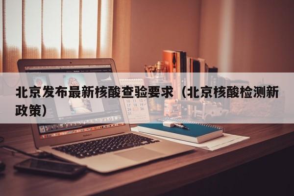 北京发布最新核酸查验要求（北京核酸检测新政策）