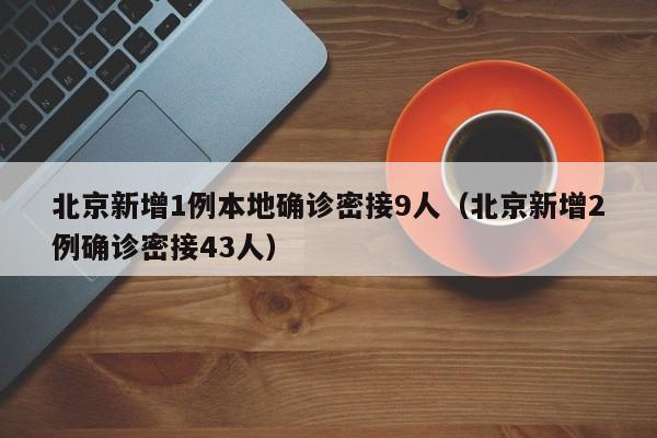 北京新增1例本地确诊密接9人（北京新增2例确诊密接43人）