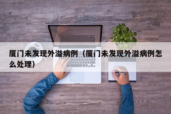 厦门未发现外溢病例（厦门未发现外溢病例怎么处理）