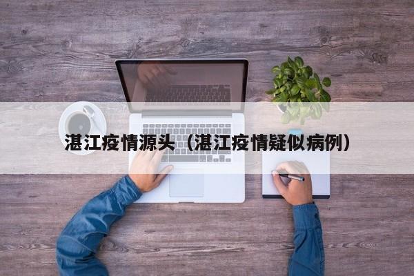 湛江疫情源头（湛江疫情疑似病例）