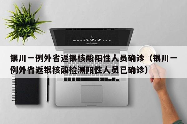 银川一例外省返银核酸阳性人员确诊（银川一例外省返银核酸检测阳性人员已确诊）
