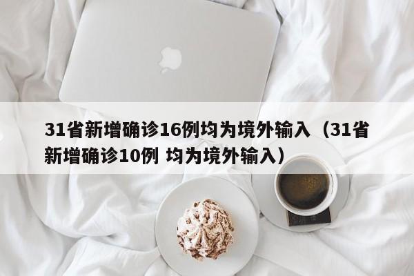 31省新增确诊16例均为境外输入（31省新增确诊10例 均为境外输入）