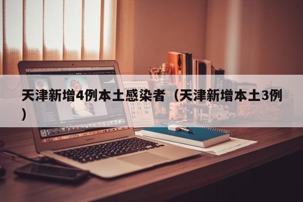 天津新增4例本土感染者（天津新增本土3例）