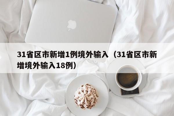 31省区市新增1例境外输入（31省区市新增境外输入18例）