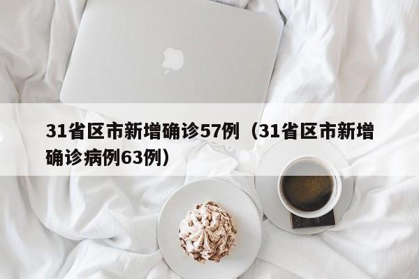 31省区市新增确诊57例（31省区市新增确诊病例63例）