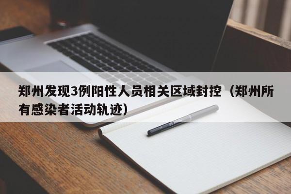 郑州发现3例阳性人员相关区域封控（郑州所有感染者活动轨迹）
