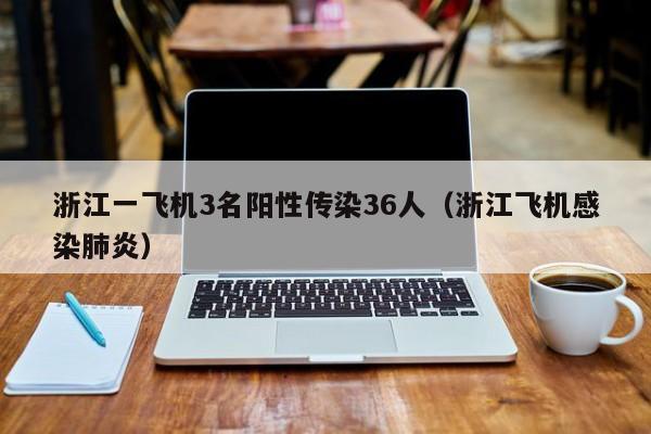 浙江一飞机3名阳性传染36人（浙江飞机感染肺炎）