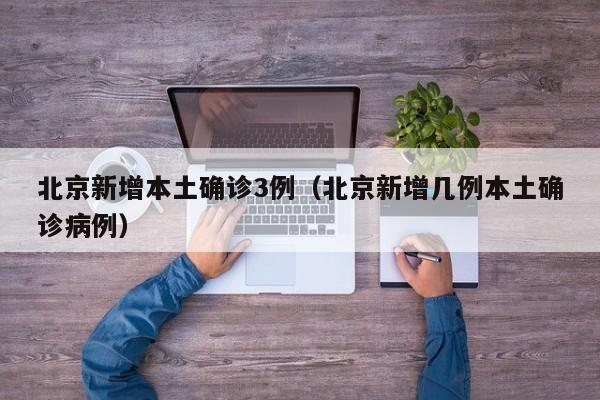 北京新增本土确诊3例（北京新增几例本土确诊病例）
