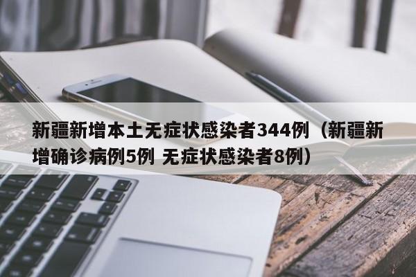 新疆新增本土无症状感染者344例（新疆新增确诊病例5例 无症状感染者8例）