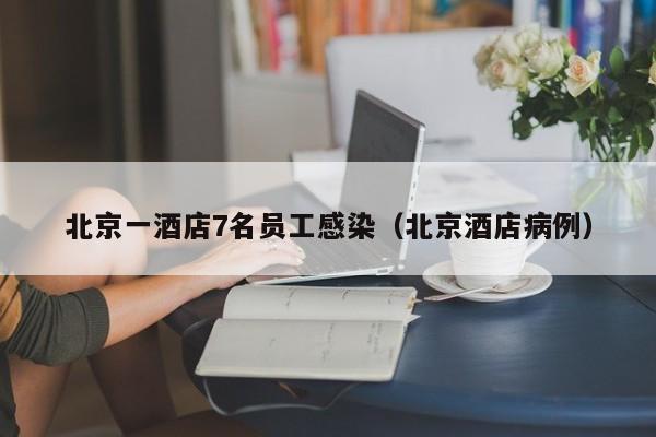 北京一酒店7名员工感染（北京酒店病例）