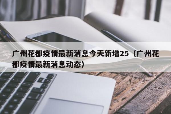 广州花都疫情最新消息今天新增25（广州花都疫情最新消息动态）