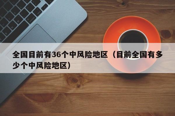 全国目前有36个中风险地区（目前全国有多少个中风险地区）