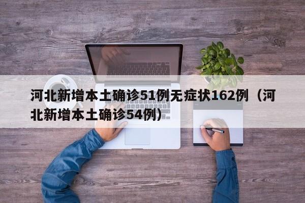 河北新增本土确诊51例无症状162例（河北新增本土确诊54例）