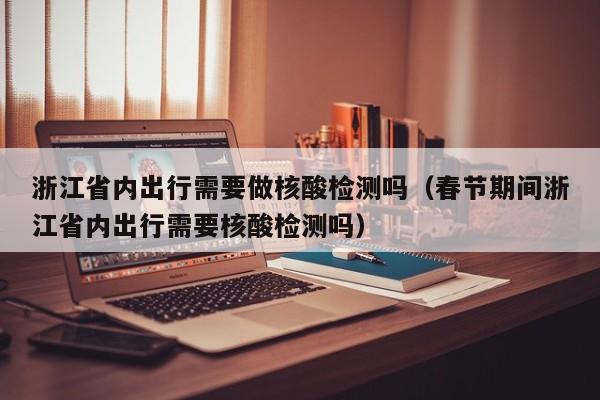浙江省内出行需要做核酸检测吗（春节期间浙江省内出行需要核酸检测吗）