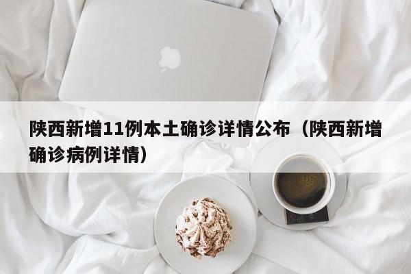 陕西新增11例本土确诊详情公布（陕西新增确诊病例详情）