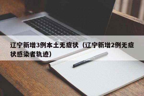 辽宁新增3例本土无症状（辽宁新增2例无症状感染者轨迹）