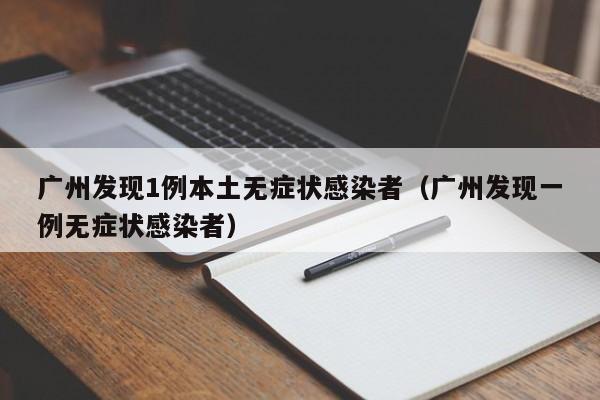 广州发现1例本土无症状感染者（广州发现一例无症状感染者）