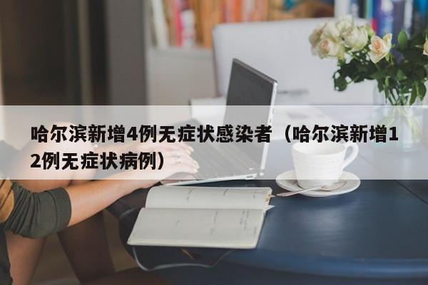哈尔滨新增4例无症状感染者（哈尔滨新增12例无症状病例）