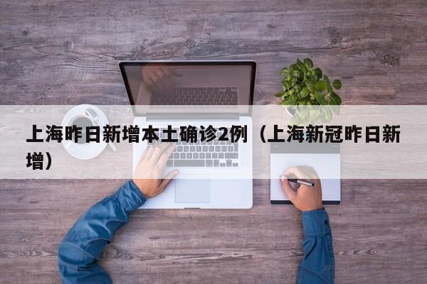 上海昨日新增本土确诊2例（上海新冠昨日新增）