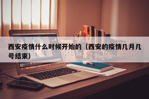 西安疫情什么时候开始的（西安的疫情几月几号结束）