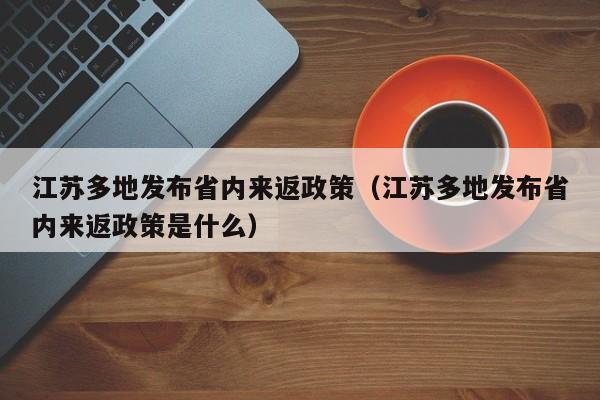 江苏多地发布省内来返政策（江苏多地发布省内来返政策是什么）