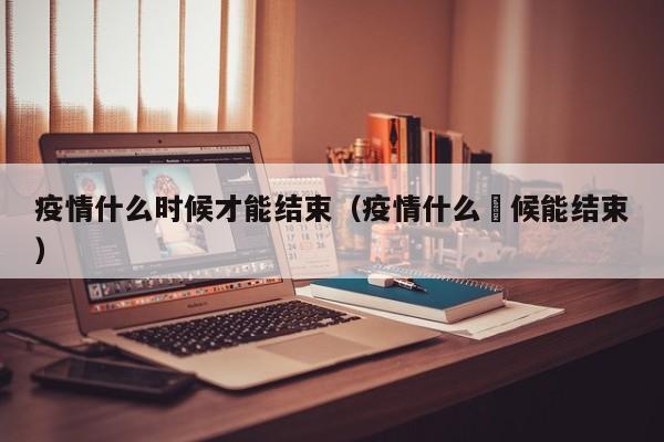 疫情什么时候才能结束（疫情什么吋候能结束）