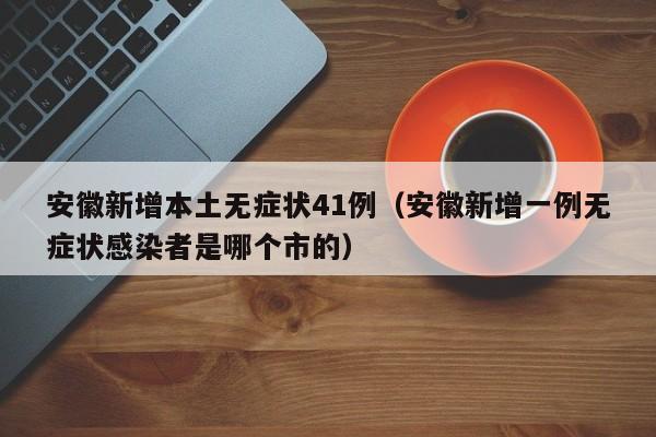 安徽新增本土无症状41例（安徽新增一例无症状感染者是哪个市的）