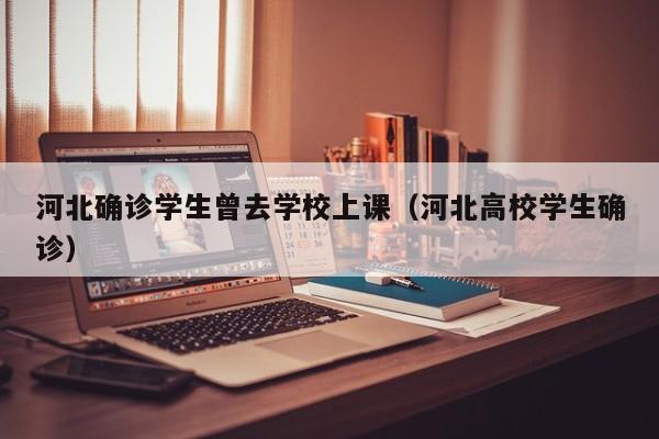 河北确诊学生曾去学校上课（河北高校学生确诊）