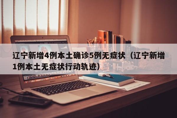 辽宁新增4例本土确诊5例无症状（辽宁新增1例本土无症状行动轨迹）
