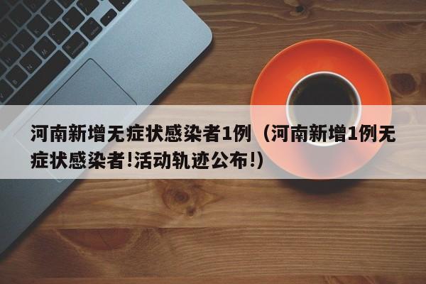 河南新增无症状感染者1例（河南新增1例无症状感染者!活动轨迹公布!）