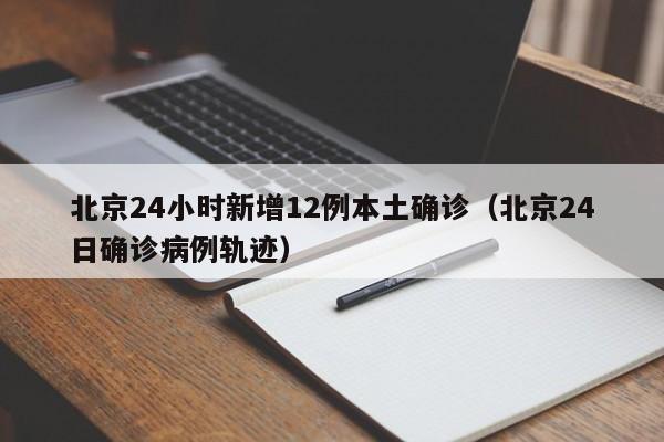 北京24小时新增12例本土确诊（北京24日确诊病例轨迹）