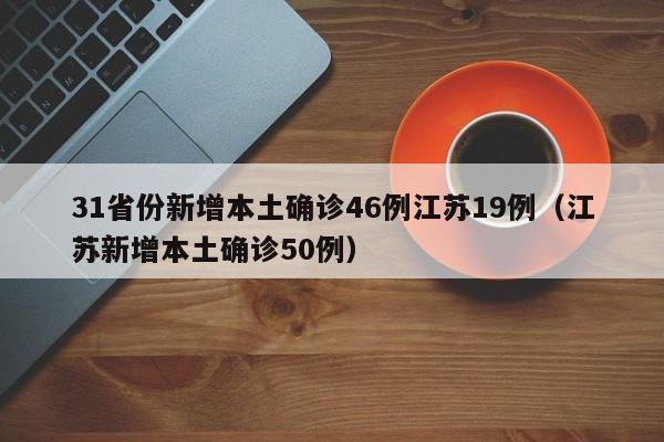 31省份新增本土确诊46例江苏19例（江苏新增本土确诊50例）