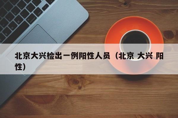 北京大兴检出一例阳性人员（北京 大兴 阳性）
