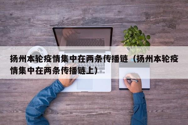 扬州本轮疫情集中在两条传播链（扬州本轮疫情集中在两条传播链上）