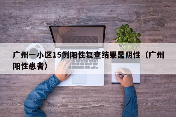 广州一小区15例阳性复查结果是阴性（广州阳性患者）